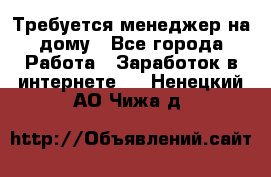 Требуется менеджер на дому - Все города Работа » Заработок в интернете   . Ненецкий АО,Чижа д.